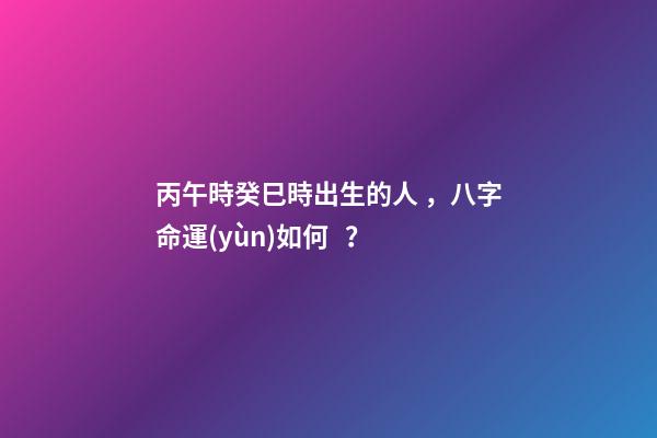 丙午時癸巳時出生的人，八字命運(yùn)如何？